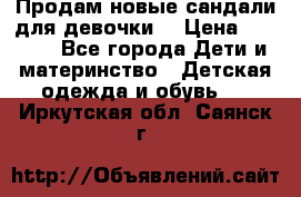 Продам новые сандали для девочки  › Цена ­ 3 500 - Все города Дети и материнство » Детская одежда и обувь   . Иркутская обл.,Саянск г.